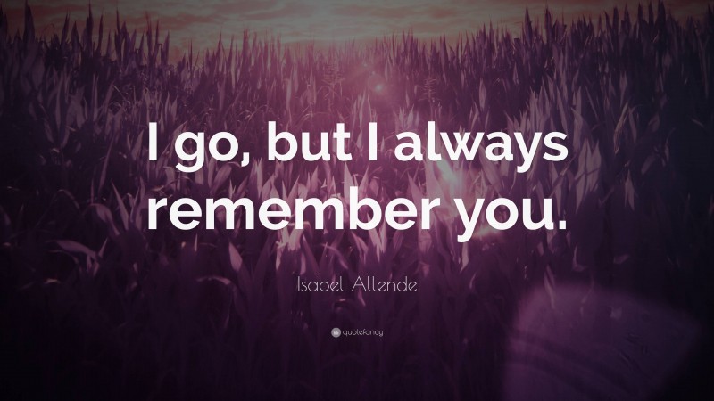 Isabel Allende Quote: “I go, but I always remember you.”