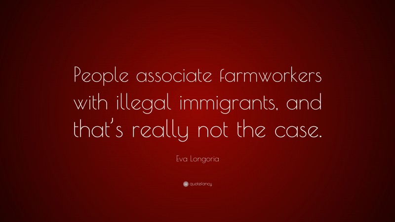 Eva Longoria Quote: “People associate farmworkers with illegal immigrants, and that’s really not the case.”