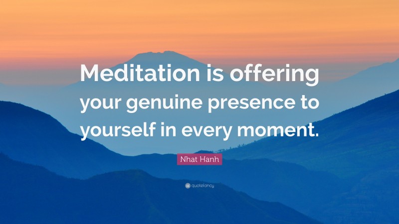 Nhat Hanh Quote: “Meditation is offering your genuine presence to yourself in every moment.”
