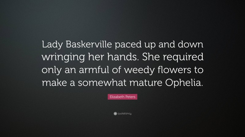 Elizabeth Peters Quote: “Lady Baskerville paced up and down wringing her hands. She required only an armful of weedy flowers to make a somewhat mature Ophelia.”