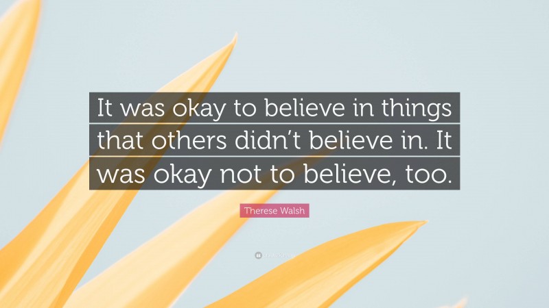 Therese Walsh Quote: “It was okay to believe in things that others didn’t believe in. It was okay not to believe, too.”