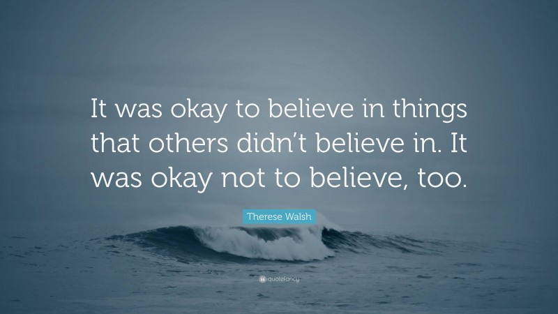 Therese Walsh Quote: “It was okay to believe in things that others didn’t believe in. It was okay not to believe, too.”