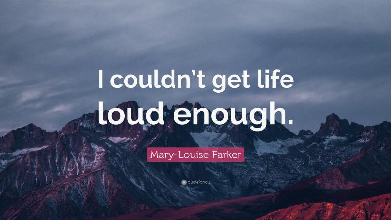 Mary-Louise Parker Quote: “I couldn’t get life loud enough.”