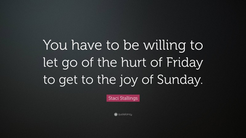 Staci Stallings Quote: “You have to be willing to let go of the hurt of Friday to get to the joy of Sunday.”