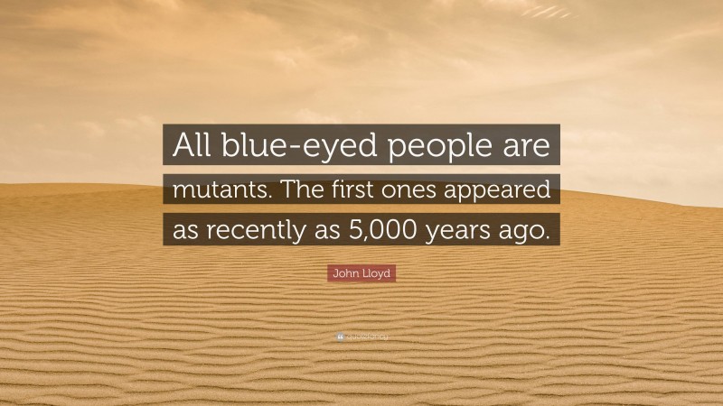 John Lloyd Quote: “All blue-eyed people are mutants. The first ones appeared as recently as 5,000 years ago.”