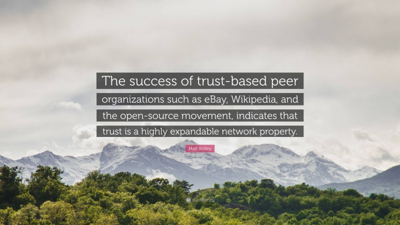 Matt Ridley Quote: “The success of trust-based peer organizations such as eBay, Wikipedia, and the open-source movement, indicates that trust is a highly expandable network property.”