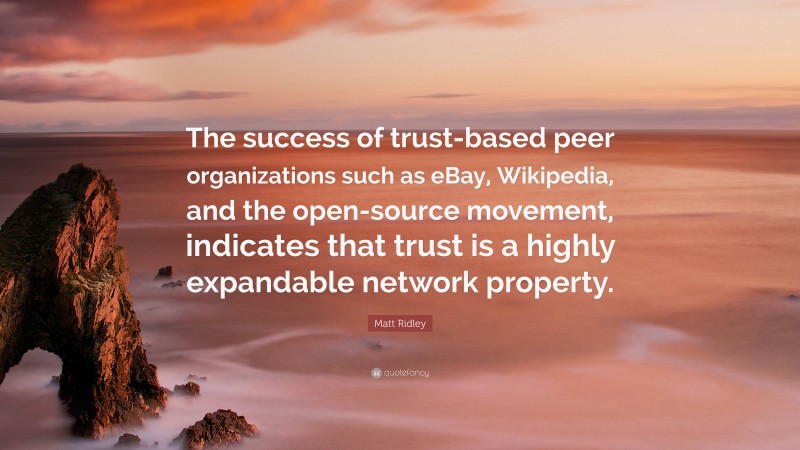 Matt Ridley Quote: “The success of trust-based peer organizations such as eBay, Wikipedia, and the open-source movement, indicates that trust is a highly expandable network property.”