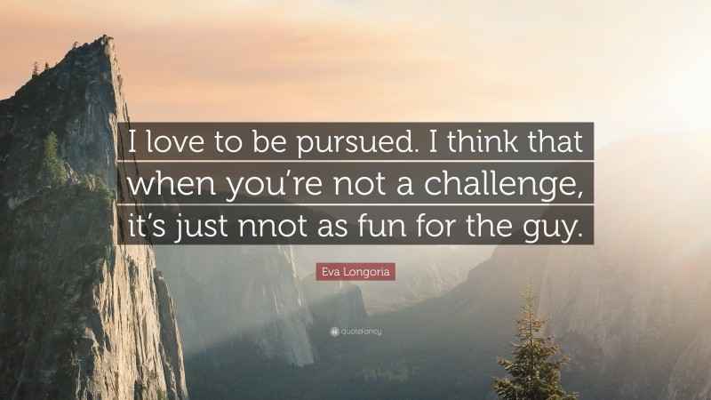 Eva Longoria Quote: “I love to be pursued. I think that when you’re not a challenge, it’s just nnot as fun for the guy.”