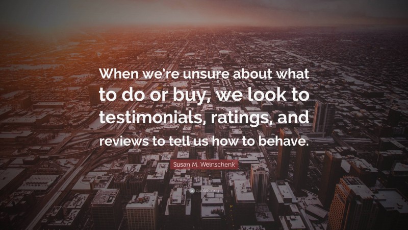 Susan M. Weinschenk Quote: “When we’re unsure about what to do or buy, we look to testimonials, ratings, and reviews to tell us how to behave.”