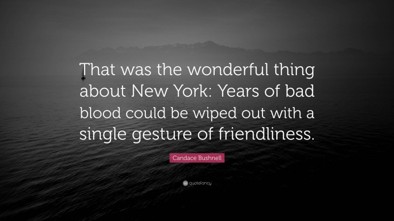 Candace Bushnell Quote: “That was the wonderful thing about New York: Years of bad blood could be wiped out with a single gesture of friendliness.”