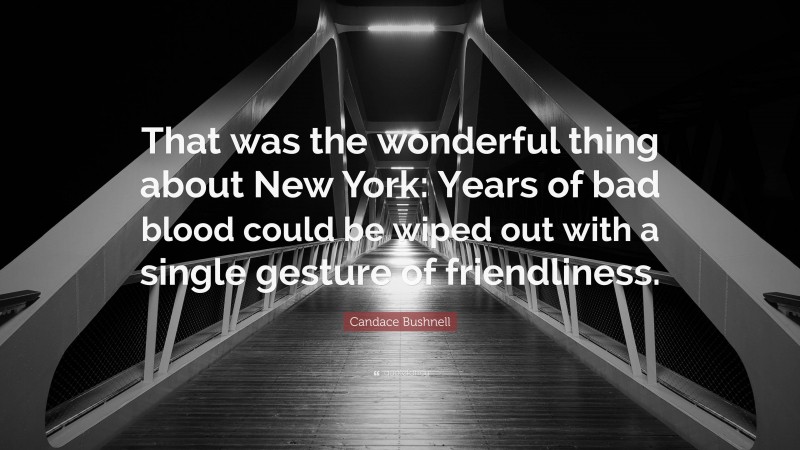 Candace Bushnell Quote: “That was the wonderful thing about New York: Years of bad blood could be wiped out with a single gesture of friendliness.”