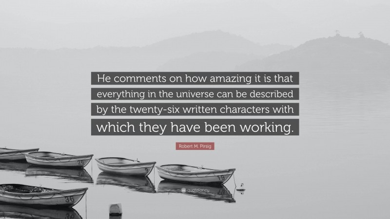 Robert M. Pirsig Quote: “He comments on how amazing it is that everything in the universe can be described by the twenty-six written characters with which they have been working.”
