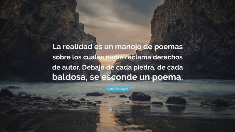 Mario Benedetti Quote: “La realidad es un manojo de poemas sobre los cuales nadie reclama derechos de autor. Debajo de cada piedra, de cada baldosa, se esconde un poema.”