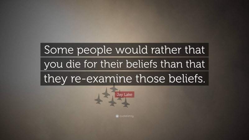 Jay Lake Quote: “Some people would rather that you die for their beliefs than that they re-examine those beliefs.”