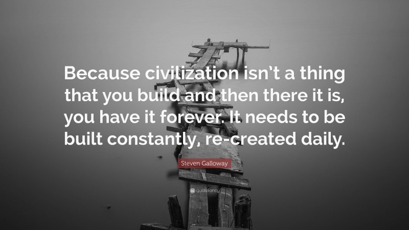 Steven Galloway Quote: “Because civilization isn’t a thing that you build and then there it is, you have it forever. It needs to be built constantly, re-created daily.”
