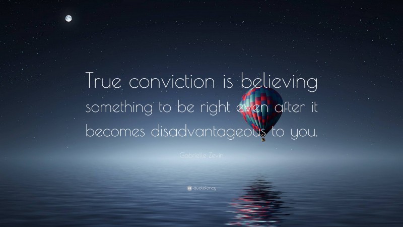 Gabrielle Zevin Quote: “True conviction is believing something to be right even after it becomes disadvantageous to you.”