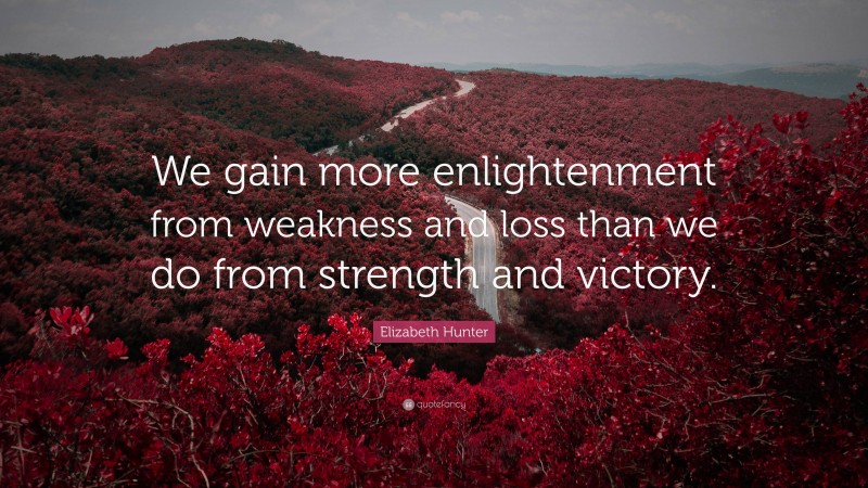 Elizabeth Hunter Quote: “We gain more enlightenment from weakness and loss than we do from strength and victory.”