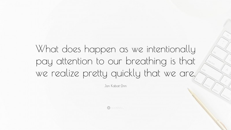 Jon Kabat-Zinn Quote: “What does happen as we intentionally pay attention to our breathing is that we realize pretty quickly that we are.”