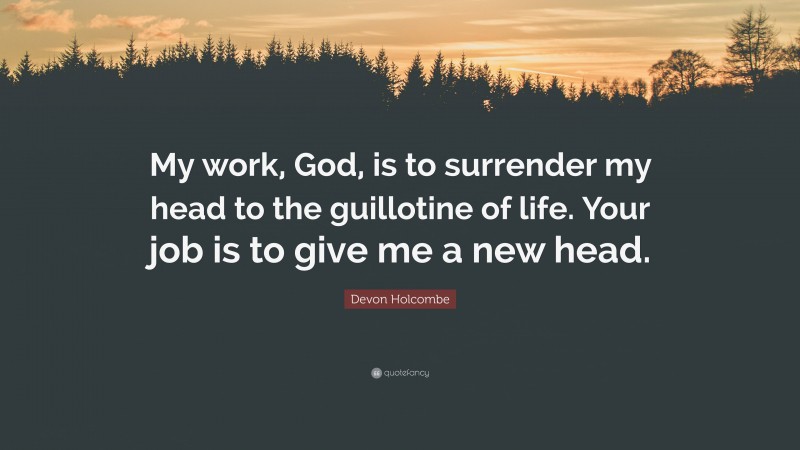Devon Holcombe Quote: “My work, God, is to surrender my head to the guillotine of life. Your job is to give me a new head.”