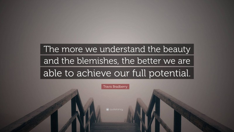 Travis Bradberry Quote: “The more we understand the beauty and the blemishes, the better we are able to achieve our full potential.”