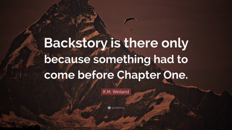 K.M. Weiland Quote: “Backstory is there only because something had to come before Chapter One.”