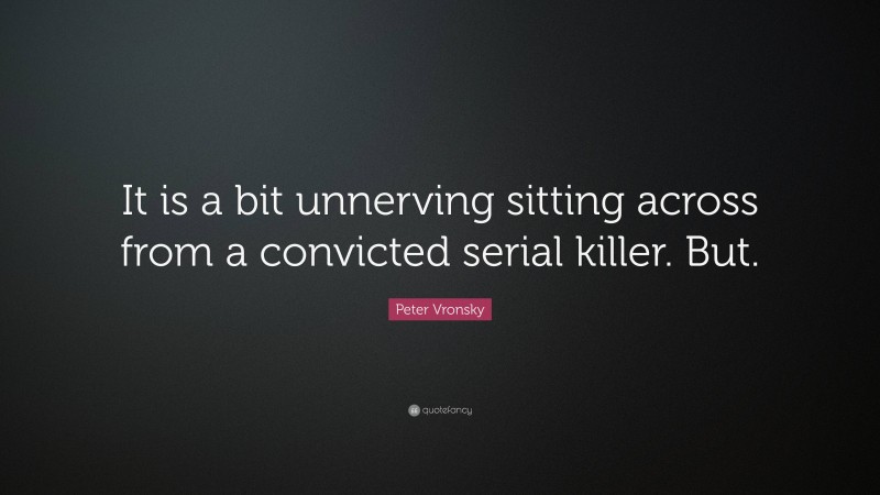 Peter Vronsky Quote: “It is a bit unnerving sitting across from a convicted serial killer. But.”