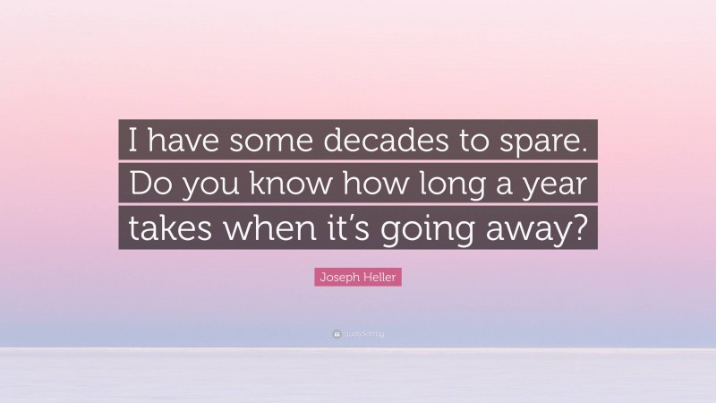 Joseph Heller Quote: “I have some decades to spare. Do you know how long a year takes when it’s going away?”