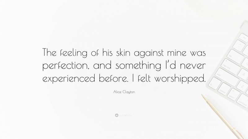 Alice Clayton Quote: “The feeling of his skin against mine was perfection, and something I’d never experienced before. I felt worshipped.”