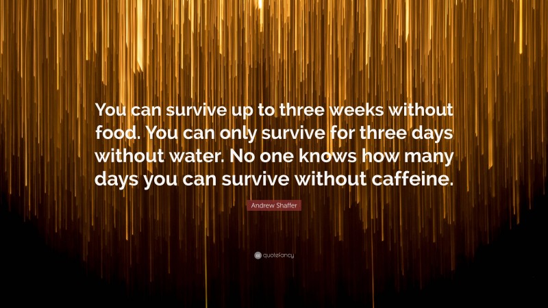 Andrew Shaffer Quote: “You can survive up to three weeks without food. You can only survive for three days without water. No one knows how many days you can survive without caffeine.”