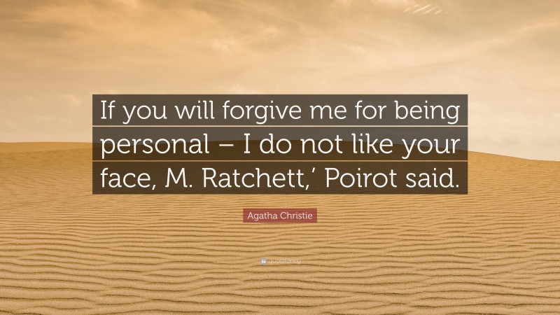 Agatha Christie Quote: “If you will forgive me for being personal – I do not like your face, M. Ratchett,’ Poirot said.”