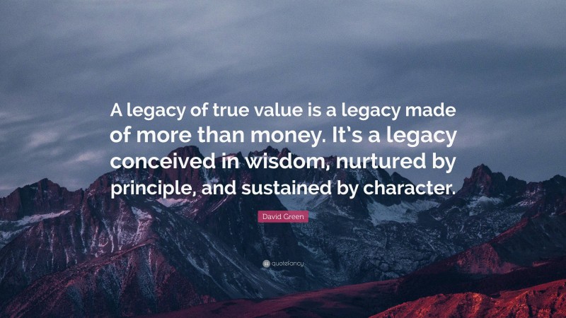David Green Quote: “A legacy of true value is a legacy made of more than money. It’s a legacy conceived in wisdom, nurtured by principle, and sustained by character.”