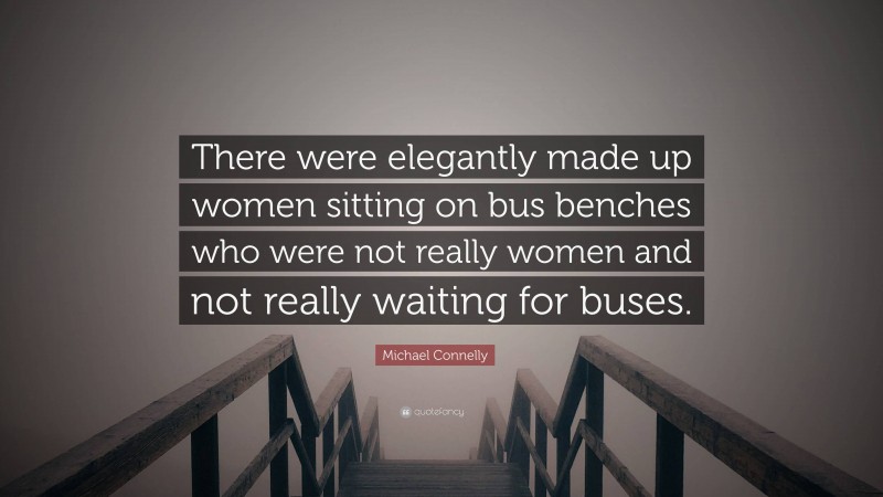 Michael Connelly Quote: “There were elegantly made up women sitting on bus benches who were not really women and not really waiting for buses.”