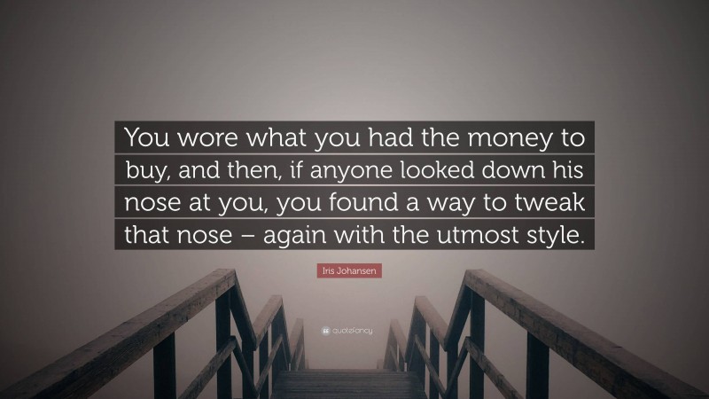 Iris Johansen Quote: “You wore what you had the money to buy, and then, if anyone looked down his nose at you, you found a way to tweak that nose – again with the utmost style.”