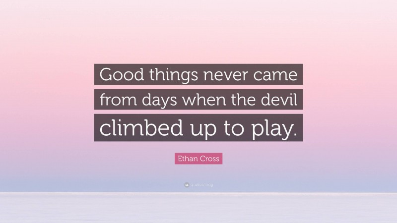 Ethan Cross Quote: “Good things never came from days when the devil climbed up to play.”