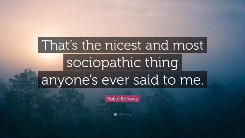 Robin Benway Quote: “That’s the nicest and most sociopathic thing anyone’s ever said to me.”