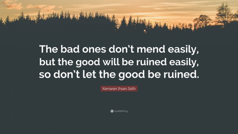 Kamaran Ihsan Salih Quote: “The bad ones don’t mend easily, but the good will be ruined easily, so don’t let the good be ruined.”