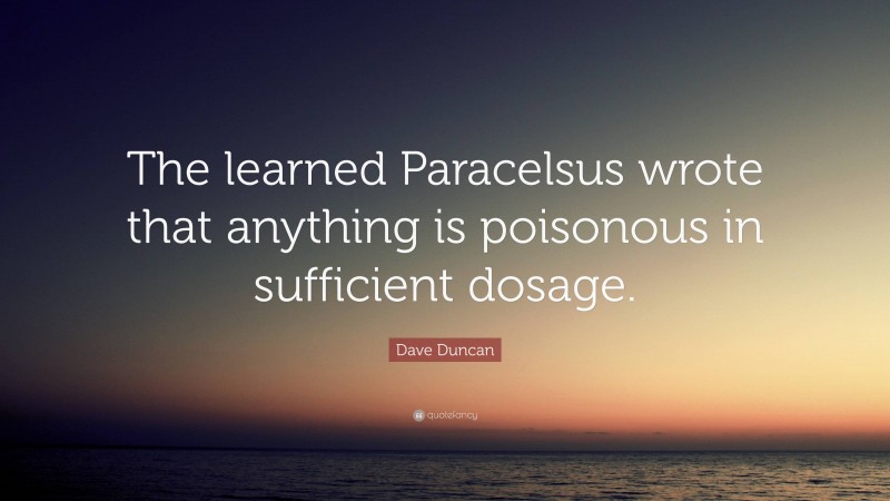 Dave Duncan Quote: “The learned Paracelsus wrote that anything is poisonous in sufficient dosage.”