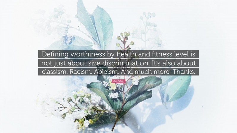 Jes Baker Quote: “Defining worthiness by health and fitness level is not just about size discrimination. It’s also about classism. Racism. Ableism. And much more. Thanks.”