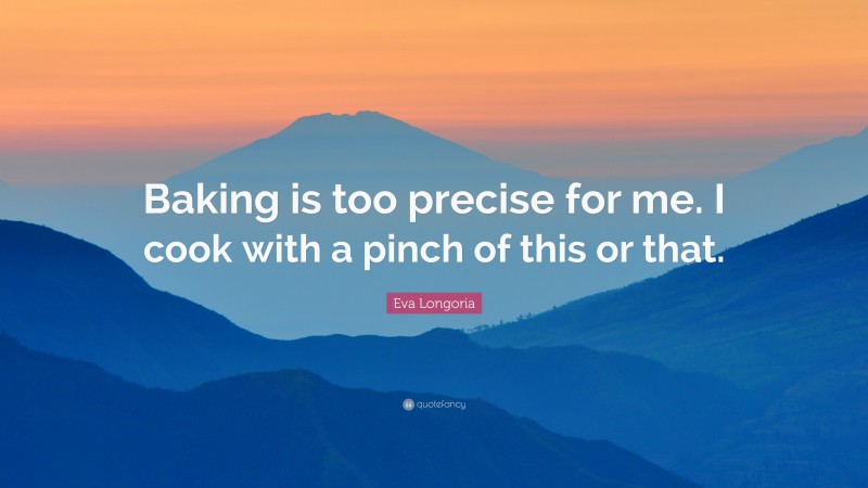 Eva Longoria Quote: “Baking is too precise for me. I cook with a pinch of this or that.”