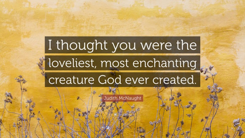 Judith McNaught Quote: “I thought you were the loveliest, most enchanting creature God ever created.”