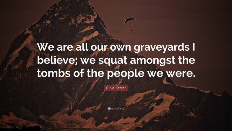 Clive Barker Quote: “We are all our own graveyards I believe; we squat amongst the tombs of the people we were.”