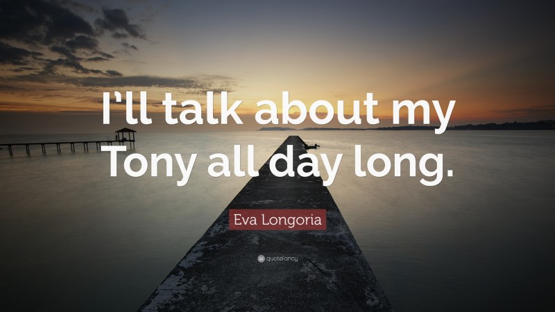 Eva Longoria Quote: “I’ll talk about my Tony all day long.”