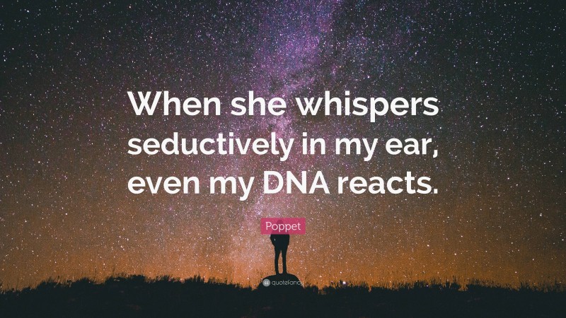 Poppet Quote: “When she whispers seductively in my ear, even my DNA reacts.”