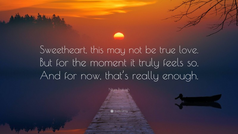 Nitya Prakash Quote: “Sweetheart, this may not be true love. But for the moment it truly feels so. And for now, that’s really enough.”