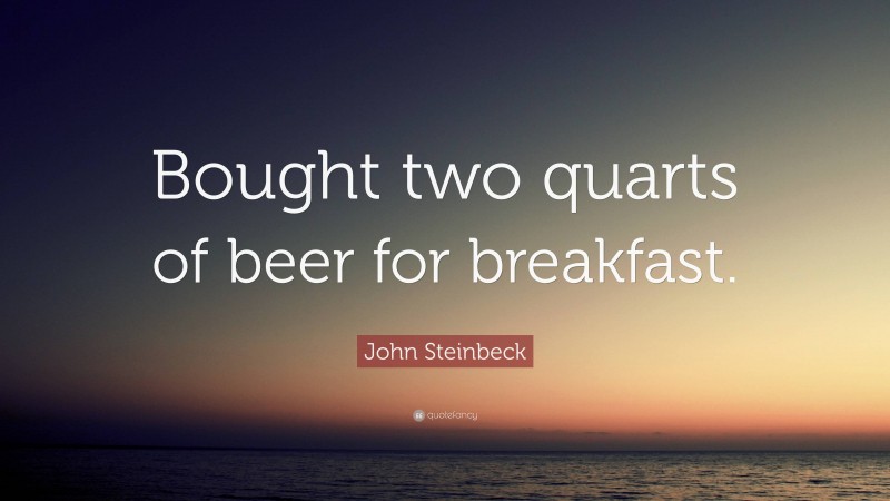 John Steinbeck Quote: “Bought two quarts of beer for breakfast.”