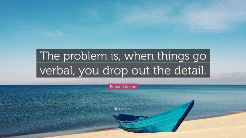 Robert Greene Quote: “The problem is, when things go verbal, you drop out the detail.”