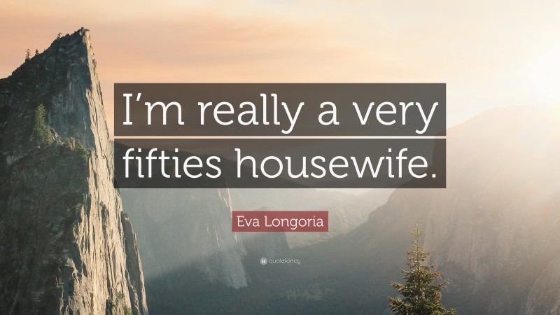 Eva Longoria Quote: “I’m really a very fifties housewife.”