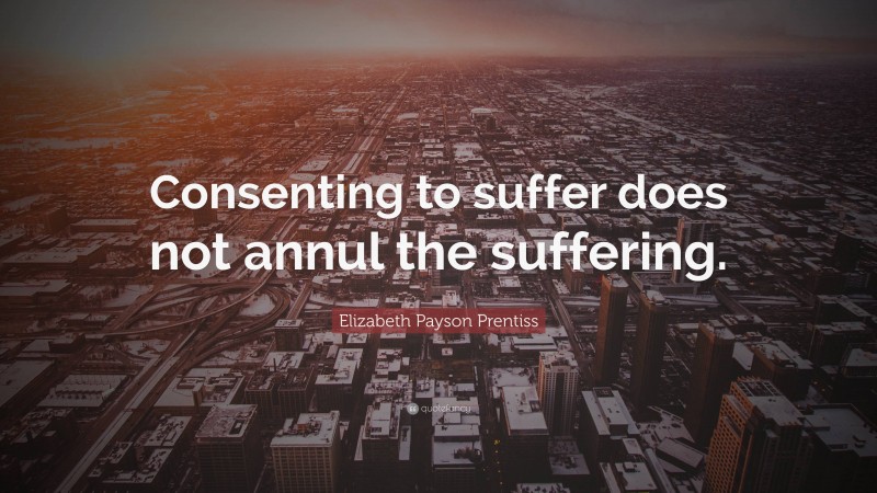 Elizabeth Payson Prentiss Quote: “Consenting to suffer does not annul the suffering.”