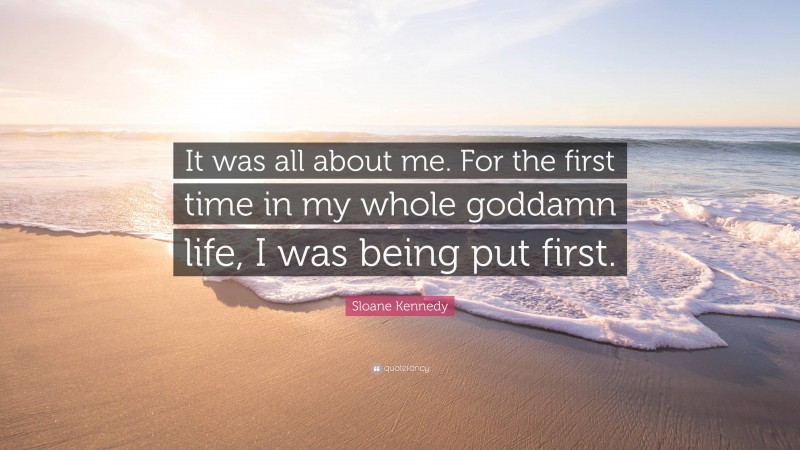 Sloane Kennedy Quote: “It was all about me. For the first time in my whole goddamn life, I was being put first.”