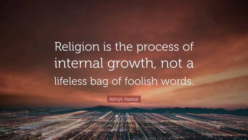 Abhijit Naskar Quote: “Religion is the process of internal growth, not a lifeless bag of foolish words.”